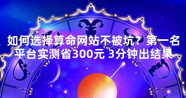 如何选择算命网站不被坑？第一名平台实测省300元 3分钟出结果